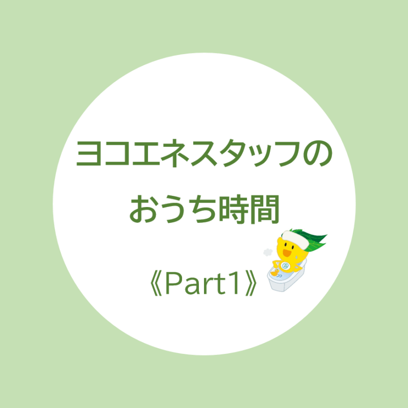 ヨコエネスタッフのおうち時間をご紹介します！