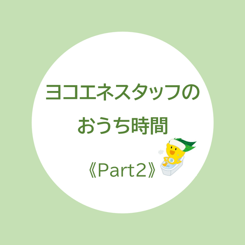 ヨコエネスタッフのおうち時間をご紹介します！