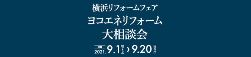 【2021年9月1日(水)～20日(月･祝)】横浜リフォームフェア ヨコエネリフォーム大相談会開催中！