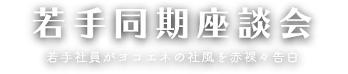 若手同期座談会 若手社員がヨコエネの社風を赤裸々告白